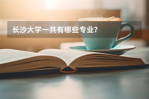 长沙大学一共有哪些专业?