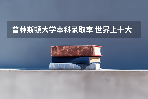 普林斯顿大学本科录取率 世界上十大最著名的大学是哪十所大学?