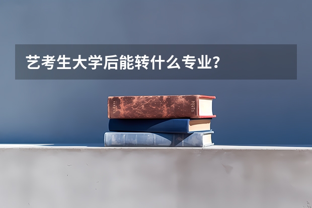 艺考生大学后能转什么专业?