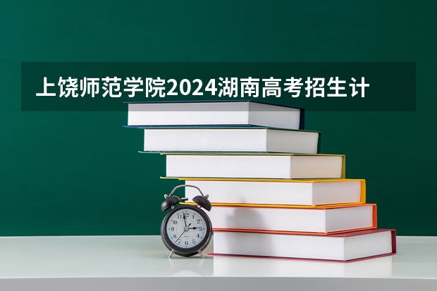上饶师范学院2024湖南高考招生计划 招多少人
