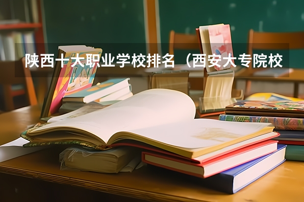陕西十大职业学校排名（西安大专院校排名榜）