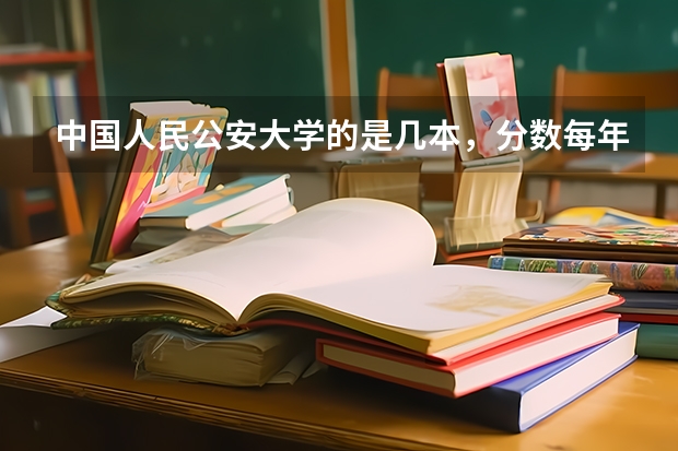 中国人民公安大学的是几本,分数每年一般多少?